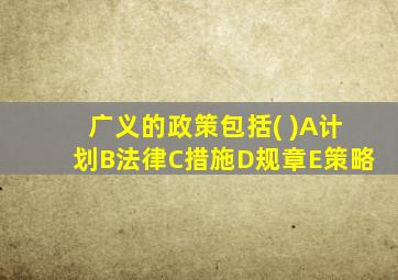 广义的政策包括( )A计划B法律C措施D规章E策略